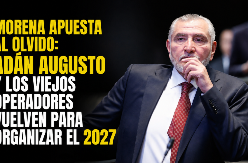  MORENA APUESTA AL OLVIDO: ADÁN AUGUSTO Y LOS VIEJOS OPERADORES VUELVEN PARA ORGANIZAR EL 2027