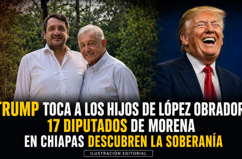  DE PALENQUE AL CONGRESO DE CHIAPAS: TRUMP PRESIONA A LOS LÓPEZ OBRADOR Y MORENA CORRE A DEFENDERLOS