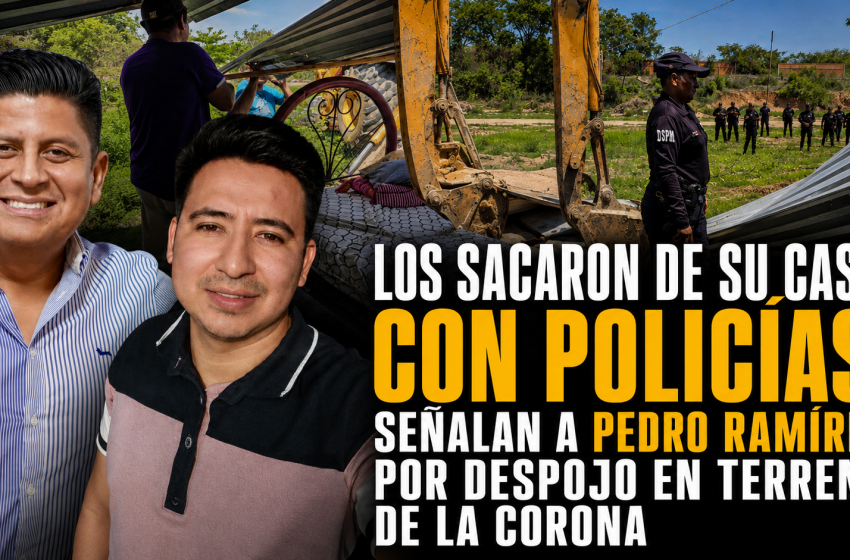  SEÑALAN A PEDRO RAMÍREZ POR PRESUNTO DESPOJO Y USO DE LA POLICÍA MUNICIPAL CONTRA UNA FAMILIA