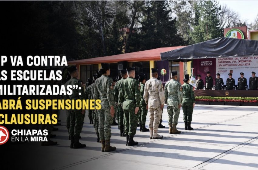  SEP ORDENARÁ EL CIERRE DE ESCUELAS QUE OPEREN COMO “MILITARIZADAS”
