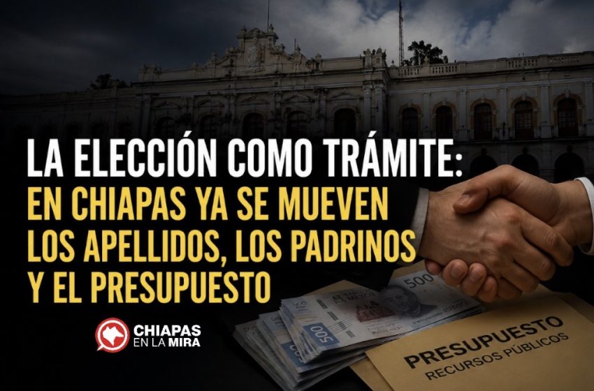  LA ELECCIÓN COMO TRÁMITE: EN CHIAPAS YA SE MUEVEN LOS APELLIDOS, LOS PADRINOS Y EL PRESUPUESTO